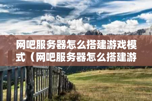 网吧服务器怎么搭建游戏模式（网吧服务器怎么搭建游戏模式的）