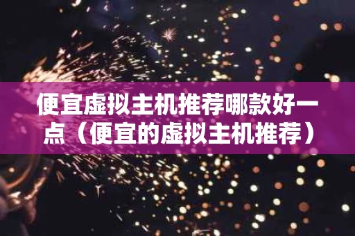 便宜虚拟主机推荐哪款好一点（便宜的虚拟主机推荐）