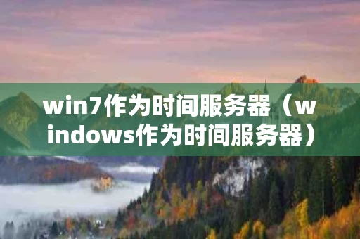 win7作为时间服务器（windows作为时间服务器）