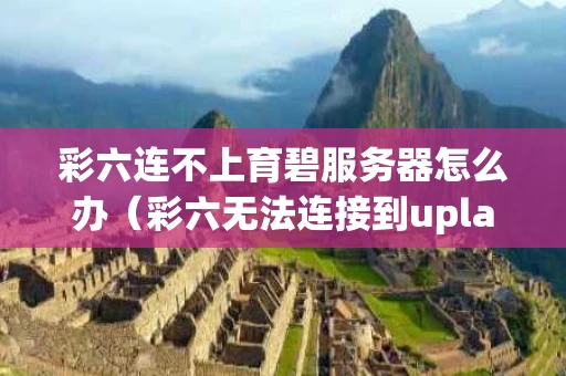 彩六连不上育碧服务器怎么办（彩六无法连接到uplay）