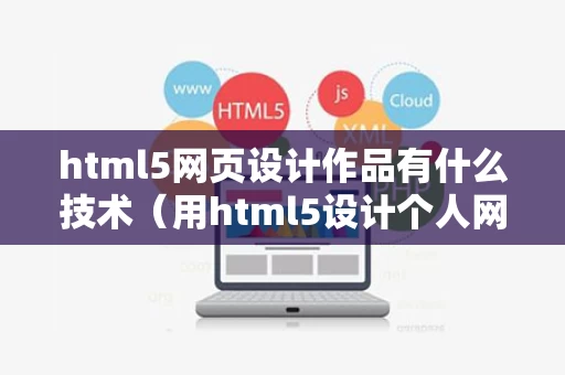 html5网页设计作品有什么技术（用html5设计个人网页）