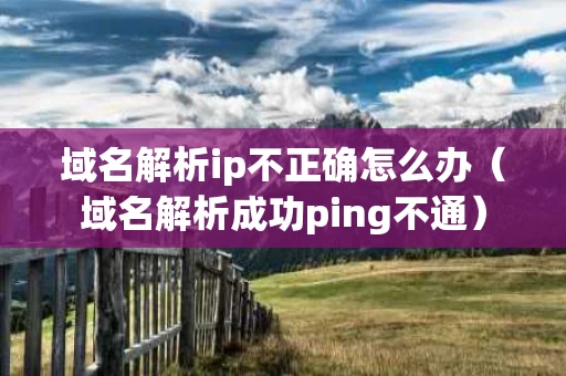 域名解析ip不正确怎么办（域名解析成功ping不通）