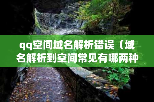 qq空间域名解析错误（域名解析到空间常见有哪两种方式）