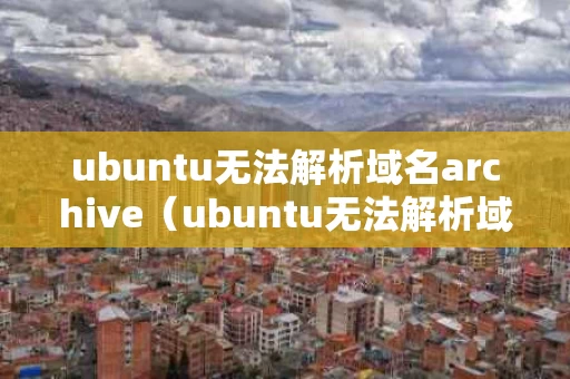ubuntu无法解析域名archive（ubuntu无法解析域名）