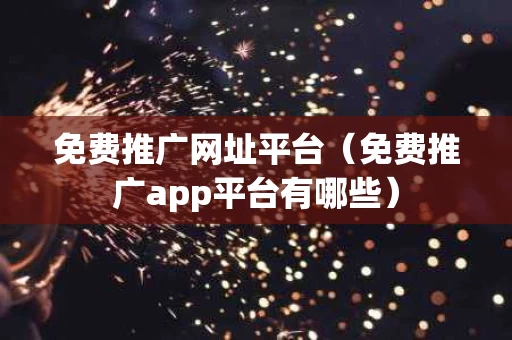 免费推广网址平台（免费推广app平台有哪些）