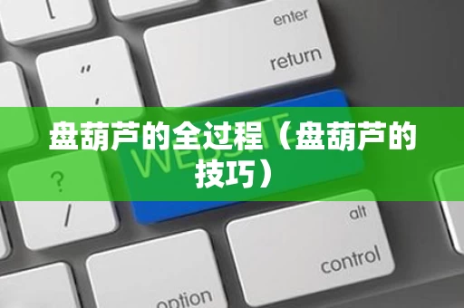 盘葫芦的全过程（盘葫芦的技巧）