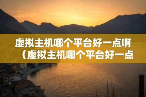 虚拟主机哪个平台好一点啊（虚拟主机哪个平台好一点啊知乎）