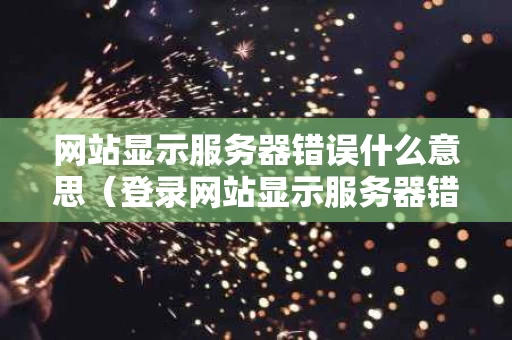 网站显示服务器错误什么意思（登录网站显示服务器错误）