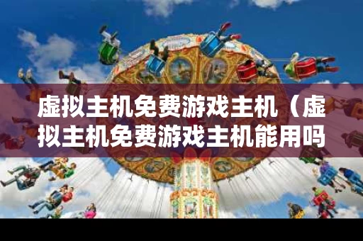 虚拟主机免费游戏主机（虚拟主机免费游戏主机能用吗）