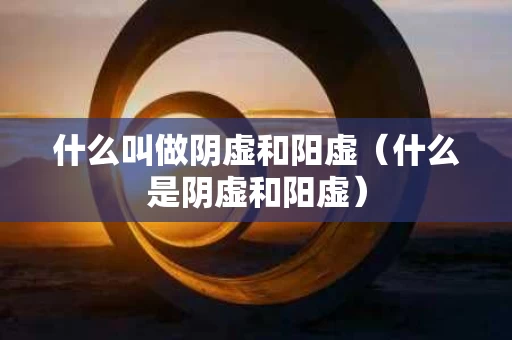 什么叫做阴虚和阳虚（什么是阴虚和阳虚）