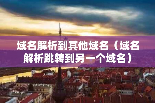域名解析到其他域名（域名解析跳转到另一个域名）