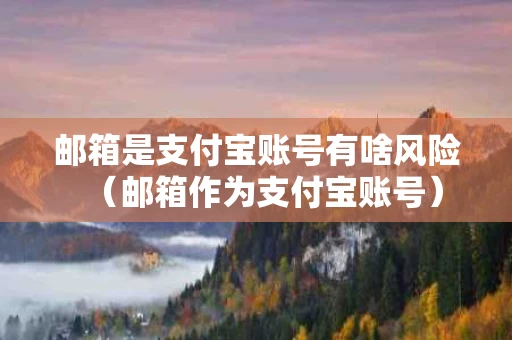邮箱是支付宝账号有啥风险（邮箱作为支付宝账号）