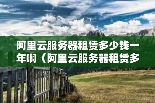 阿里云服务器租赁多少钱一年啊（阿里云服务器租赁多少钱一年啊）