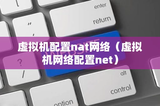 虚拟机配置nat网络（虚拟机网络配置net）