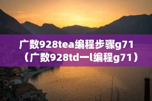 广数928tea编程步骤g71（广数928td一l编程g71）