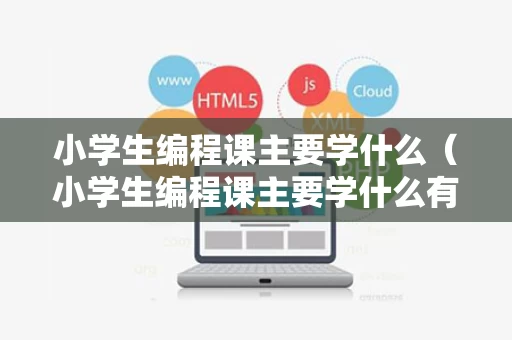 小学生编程课主要学什么（小学生编程课主要学什么有用吗）