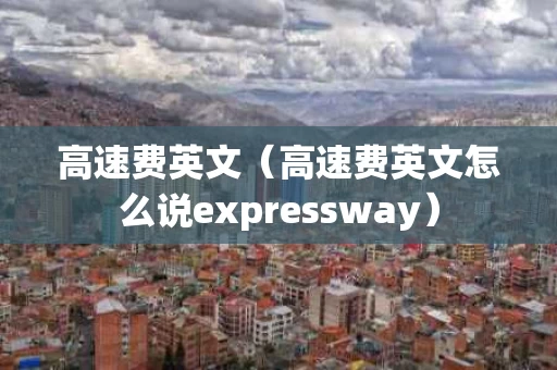 高速费英文（高速费英文怎么说expressway）