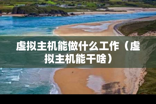 虚拟主机能做什么工作（虚拟主机能干啥）