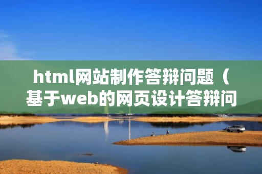 html网站制作答辩问题（基于web的网页设计答辩问题）
