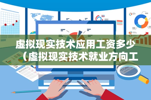 虚拟现实技术应用工资多少（虚拟现实技术就业方向工资）