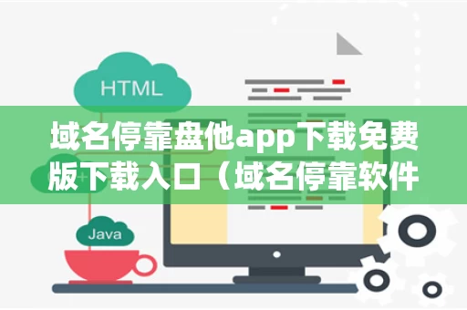 域名停靠盘他app下载免费版下载入口（域名停靠软件下载网站破解版）