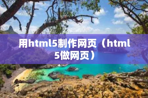 用html5制作网页（html5做网页）