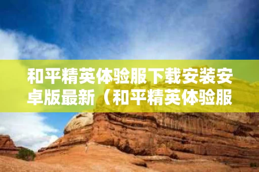 和平精英体验服下载安装安卓版最新（和平精英体验服下载 安装）