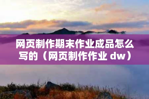 网页制作期末作业成品怎么写的（网页制作作业 dw）