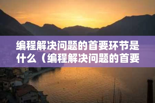 编程解决问题的首要环节是什么（编程解决问题的首要步骤）