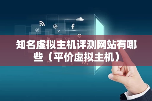 知名虚拟主机评测网站有哪些（平价虚拟主机）