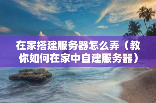 在家搭建服务器怎么弄（教你如何在家中自建服务器）