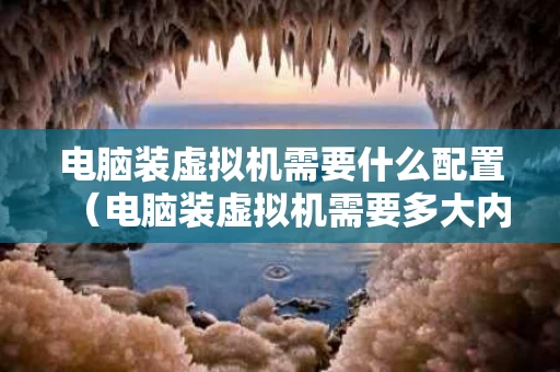 电脑装虚拟机需要什么配置（电脑装虚拟机需要多大内存）