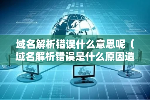 域名解析错误什么意思呢（域名解析错误是什么原因造成的）