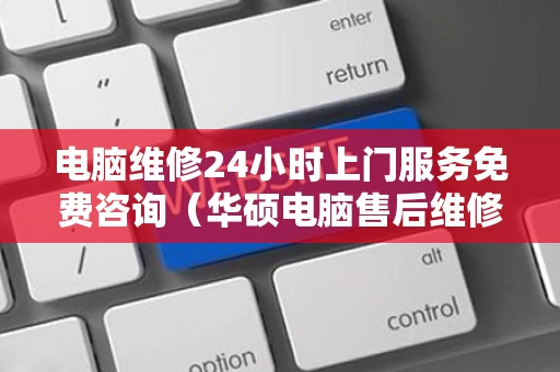 电脑维修24小时上门服务免费咨询（华硕电脑售后维修点查询）