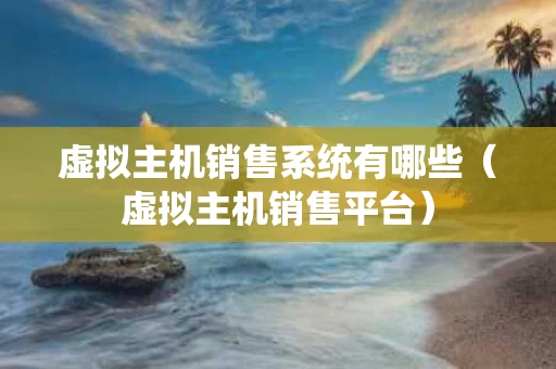 虚拟主机销售系统有哪些（虚拟主机销售平台）