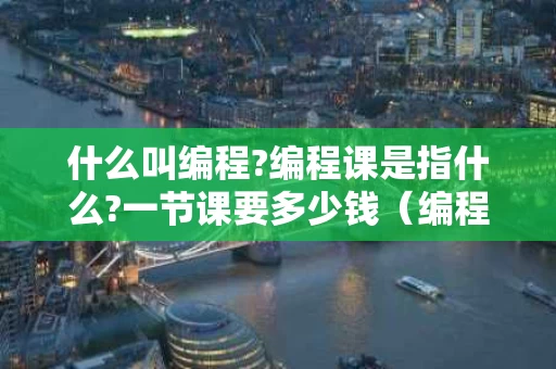 什么叫编程?编程课是指什么?一节课要多少钱（编程课是学什么的有什么意义）