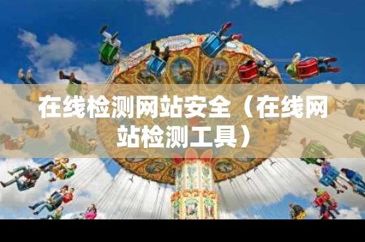 在线检测网站安全（在线网站检测工具）