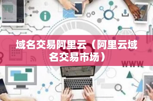 域名交易阿里云（阿里云域名交易市场）
