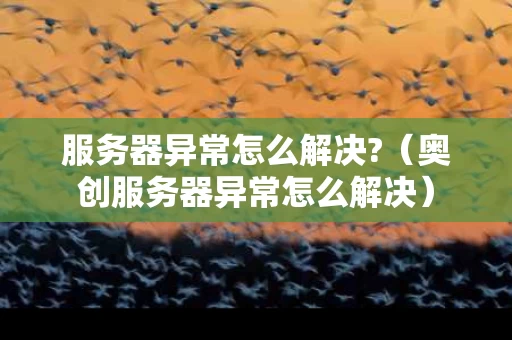 服务器异常怎么解决?（奥创服务器异常怎么解决）