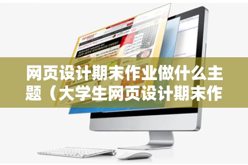 网页设计期末作业做什么主题（大学生网页设计期末作业怎么做?）