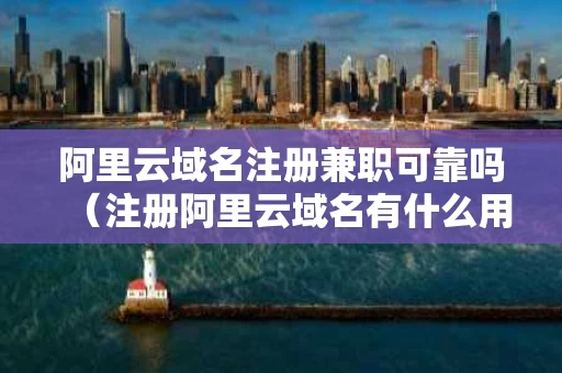 阿里云域名注册兼职可靠吗（注册阿里云域名有什么用）