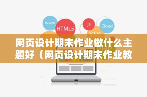 网页设计期末作业做什么主题好（网页设计期末作业教程）
