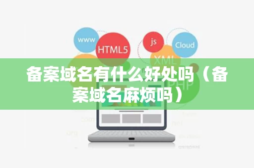 备案域名有什么好处吗（备案域名麻烦吗）
