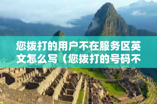 您拨打的用户不在服务区英文怎么写（您拨打的号码不在服务区英文）