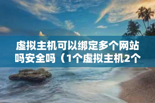 虚拟主机可以绑定多个网站吗安全吗（1个虚拟主机2个网站）