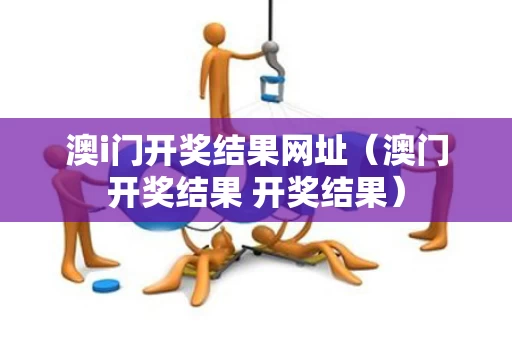 澳i门开奖结果网址（澳门开奖结果 开奖结果）