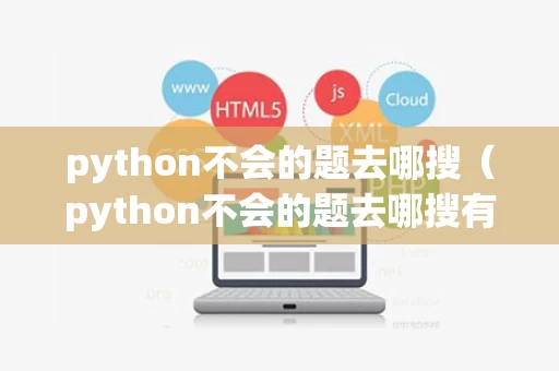 python不会的题去哪搜（python不会的题去哪搜有解析）