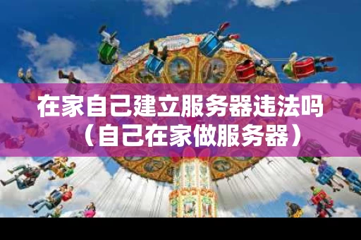 在家自己建立服务器违法吗（自己在家做服务器）