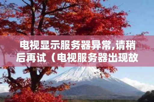 电视显示服务器异常,请稍后再试（电视服务器出现故障是什么意思）