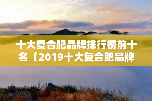 十大复合肥品牌排行榜前十名（2019十大复合肥品牌排行榜）